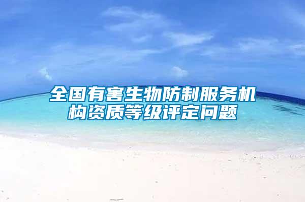 全國有害生物防制服務(wù)機(jī)構(gòu)資質(zhì)等級評定問題