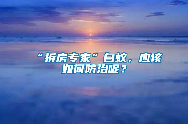 “拆房專家”白蟻，應該如何防治呢？
