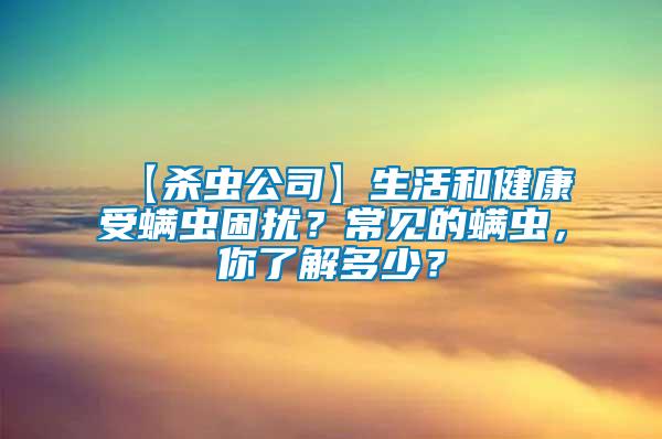 【殺蟲(chóng)公司】生活和健康受螨蟲(chóng)困擾？常見(jiàn)的螨蟲(chóng)，你了解多少？