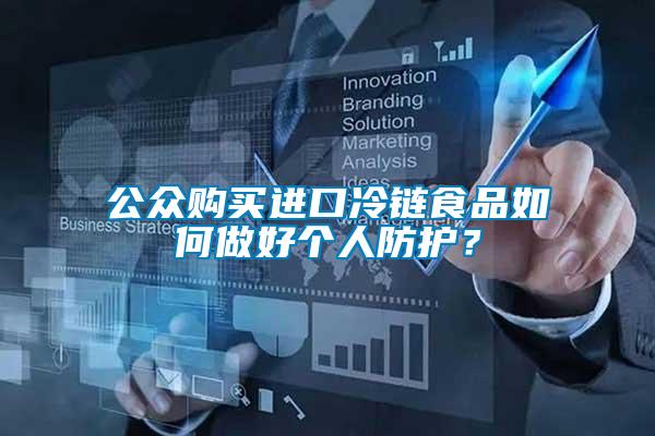 公眾購買進(jìn)口冷鏈?zhǔn)称啡绾巫龊脗€(gè)人防護(hù)？