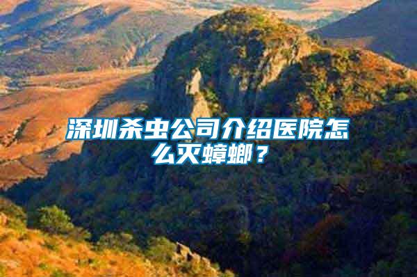 深圳殺蟲公司介紹醫(yī)院怎么滅蟑螂？
