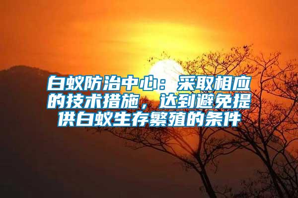 白蟻防治中心：采取相應(yīng)的技術(shù)措施，達(dá)到避免提供白蟻生存繁殖的條件