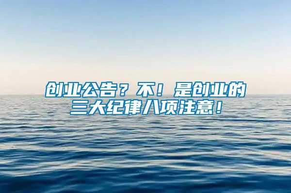 創(chuàng)業(yè)公告？不！是創(chuàng)業(yè)的三大紀(jì)律八項(xiàng)注意！