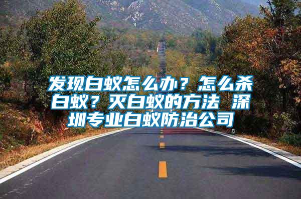發(fā)現(xiàn)白蟻怎么辦？怎么殺白蟻？滅白蟻的方法 深圳專業(yè)白蟻防治公司