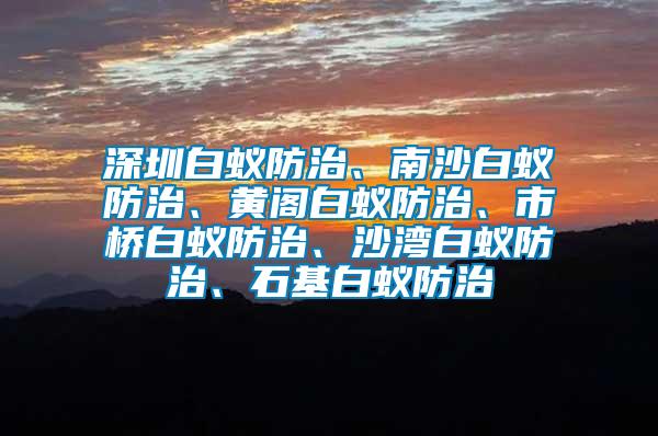 深圳白蟻防治、南沙白蟻防治、黃閣白蟻防治、市橋白蟻防治、沙灣白蟻防治、石基白蟻防治