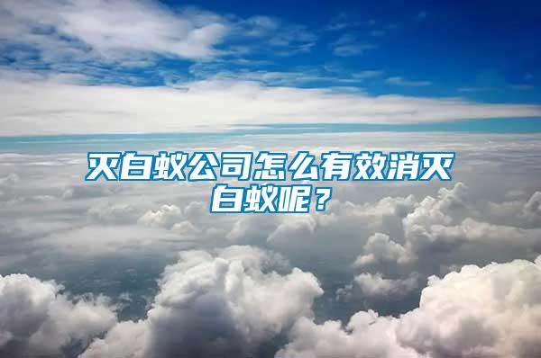 滅白蟻公司怎么有效消滅白蟻呢？