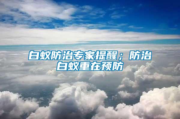 白蟻防治專家提醒；防治白蟻重在預防