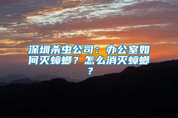 深圳殺蟲(chóng)公司：辦公室如何滅蟑螂？怎么消滅蟑螂？
