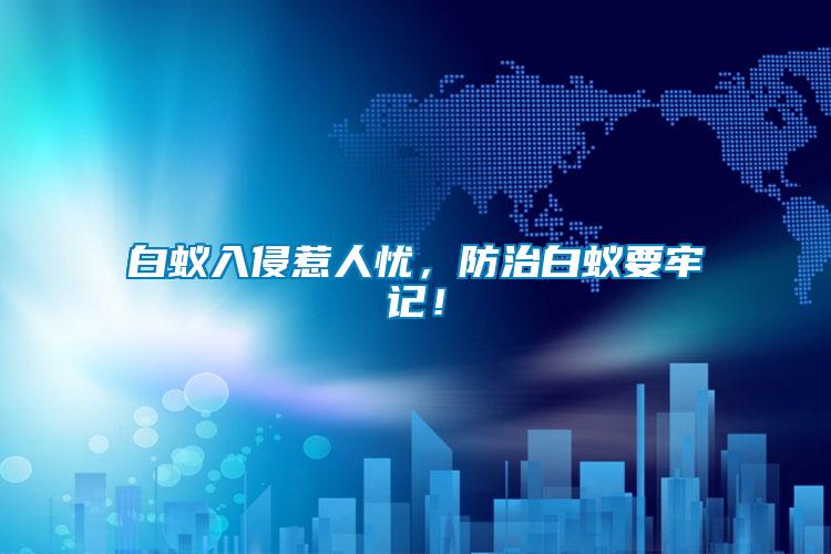 白蟻入侵惹人憂，防治白蟻要牢記！