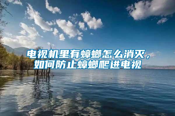 電視機里有蟑螂怎么消滅，如何防止蟑螂爬進電視