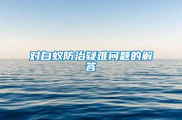 對(duì)白蟻防治疑難問題的解答