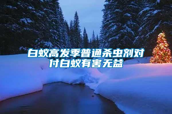 白蟻高發(fā)季普通殺蟲劑對(duì)付白蟻有害無益