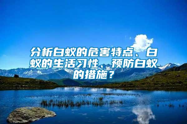 分析白蟻的危害特點、白蟻的生活習性、預防白蟻的措施？