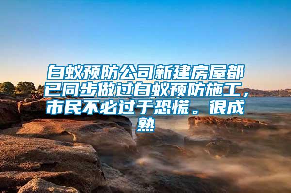 白蟻預防公司新建房屋都已同步做過白蟻預防施工，市民不必過于恐慌。很成熟