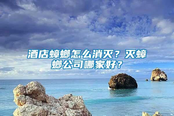 酒店蟑螂怎么消滅？滅蟑螂公司哪家好？