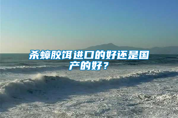 殺蟑膠餌進(jìn)口的好還是國(guó)產(chǎn)的好？