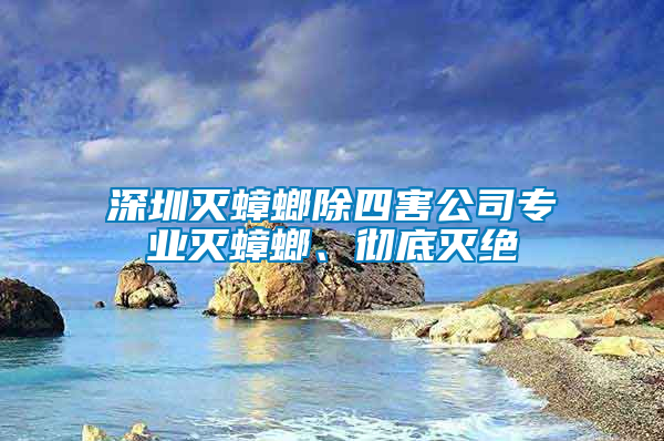深圳滅蟑螂除四害公司專(zhuān)業(yè)滅蟑螂、徹底滅絕